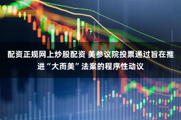 配资正规网上炒股配资 美参议院投票通过旨在推进“大而美”法案的程序性动议