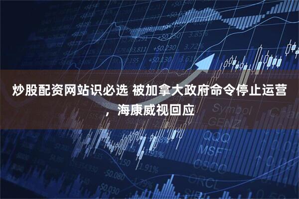 炒股配资网站识必选 被加拿大政府命令停止运营，海康威视回应