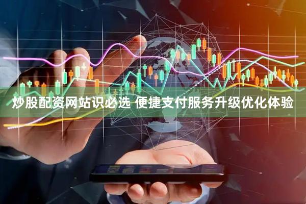 炒股配资网站识必选 便捷支付服务升级优化体验