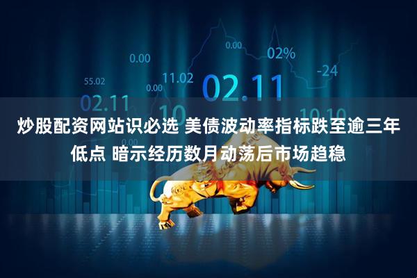 炒股配资网站识必选 美债波动率指标跌至逾三年低点 暗示经历数月动荡后市场趋稳