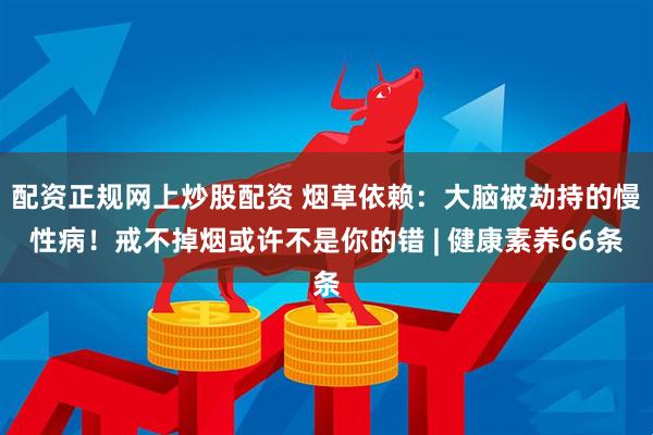配资正规网上炒股配资 烟草依赖：大脑被劫持的慢性病！戒不掉烟或许不是你的错 | 健康素养66条