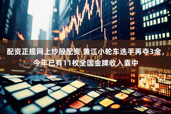 配资正规网上炒股配资 黄江小轮车选手再夺3金，今年已有11枚全国金牌收入囊中