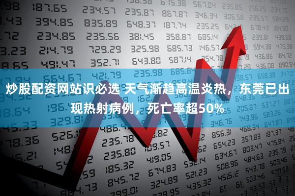 炒股配资网站识必选 天气渐趋高温炎热，东莞已出现热射病例，死亡率超50%