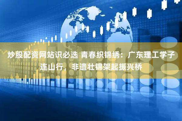 炒股配资网站识必选 青春织锦绣：广东理工学子连山行，非遗壮锦架起振兴桥