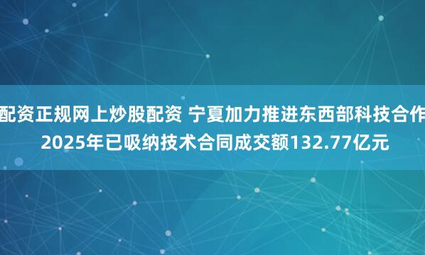 配资正规网上炒股配资 宁夏加力推进东西部科技合作 2025年已吸纳技术合同成交额132.77亿元