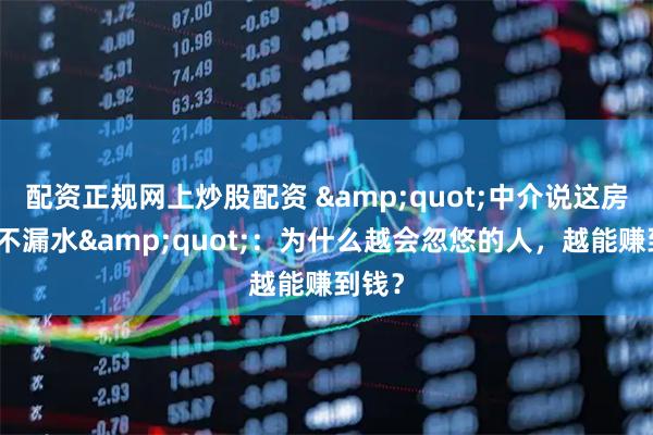 配资正规网上炒股配资 &quot;中介说这房绝对不漏水&quot;：为什么越会忽悠的人，越能赚到钱？