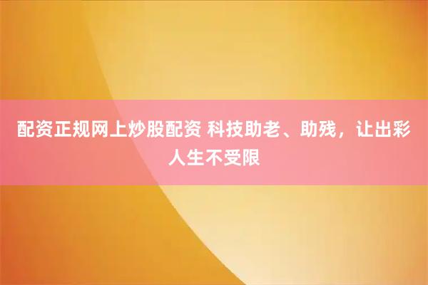 配资正规网上炒股配资 科技助老、助残，让出彩人生不受限