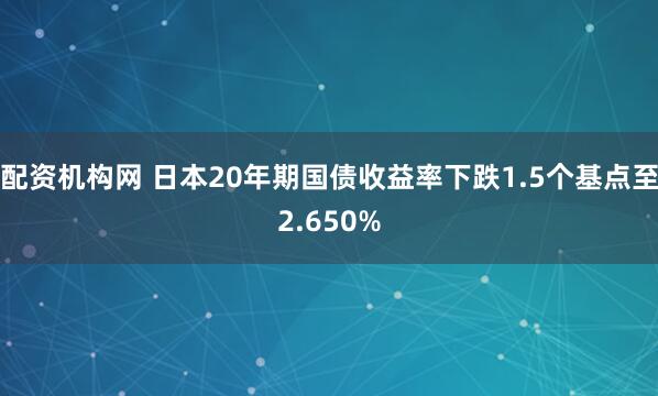 配资机构网 日本20年期国债收益率下跌1.5个基点至2.650%