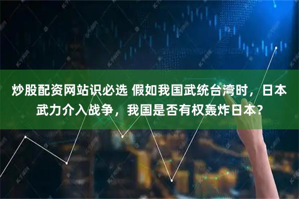 炒股配资网站识必选 假如我国武统台湾时，日本武力介入战争，我国是否有权轰炸日本？