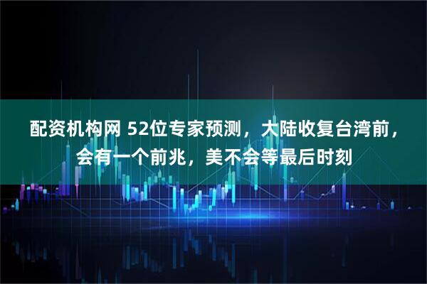 配资机构网 52位专家预测，大陆收复台湾前，会有一个前兆，美不会等最后时刻