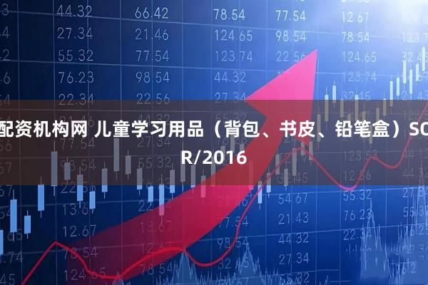 配资机构网 儿童学习用品（背包、书皮、铅笔盒）SOR/2016