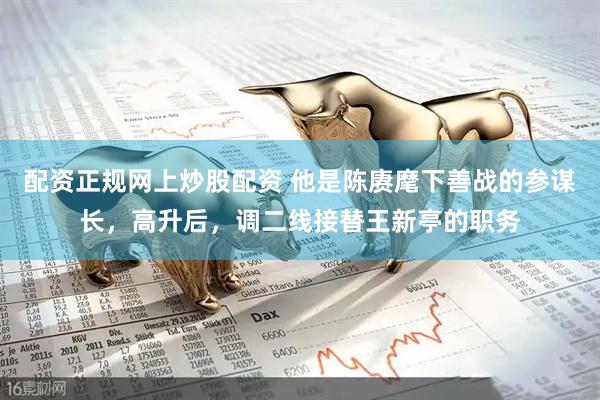 配资正规网上炒股配资 他是陈赓麾下善战的参谋长，高升后，调二线接替王新亭的职务