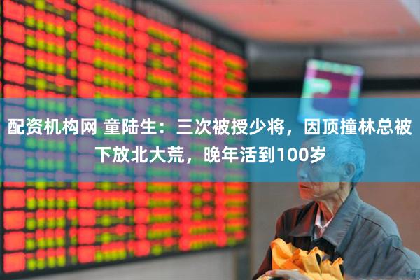 配资机构网 童陆生：三次被授少将，因顶撞林总被下放北大荒，晚年活到100岁