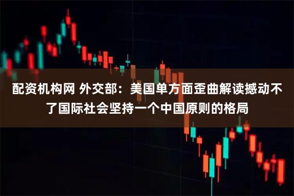 配资机构网 外交部：美国单方面歪曲解读撼动不了国际社会坚持一个中国原则的格局