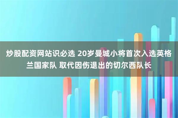 炒股配资网站识必选 20岁曼城小将首次入选英格兰国家队 取代因伤退出的切尔西队长