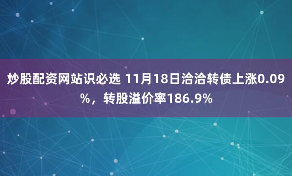 炒股配资网站识必选 11月18日洽洽转债上涨0.09%，转股溢价率186.9%
