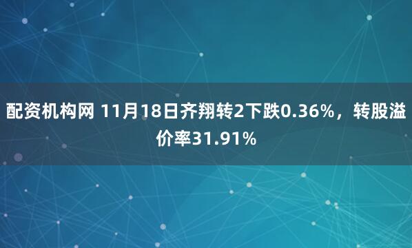 配资机构网 11月18日齐翔转2下跌0.36%，转股溢价率31.91%