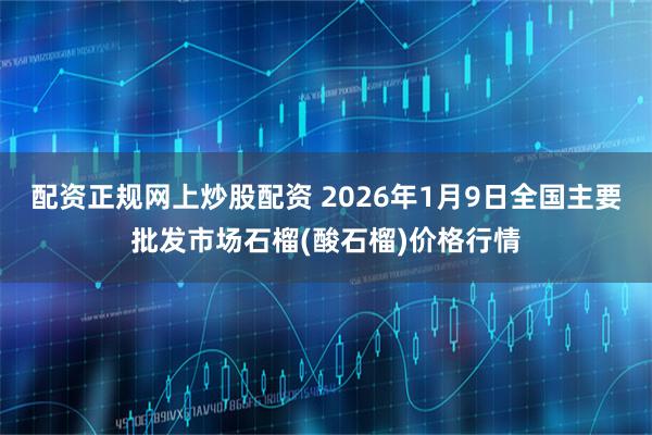 配资正规网上炒股配资 2026年1月9日全国主要批发市场石榴(酸石榴)价格行情
