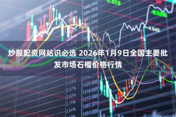 炒股配资网站识必选 2026年1月9日全国主要批发市场石榴价格行情
