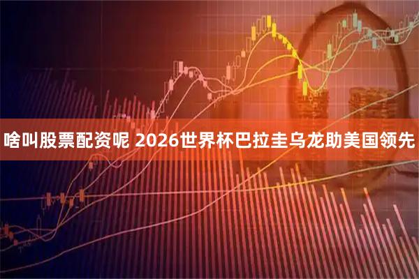 啥叫股票配资呢 2026世界杯巴拉圭乌龙助美国领先