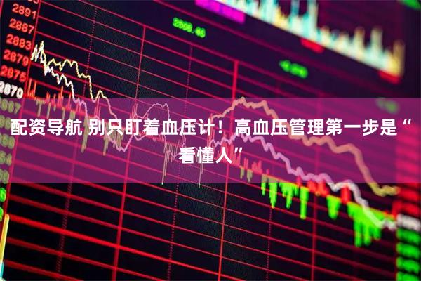 配资导航 别只盯着血压计！高血压管理第一步是“看懂人”
