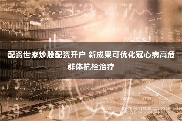 配资世家炒股配资开户 新成果可优化冠心病高危群体抗栓治疗