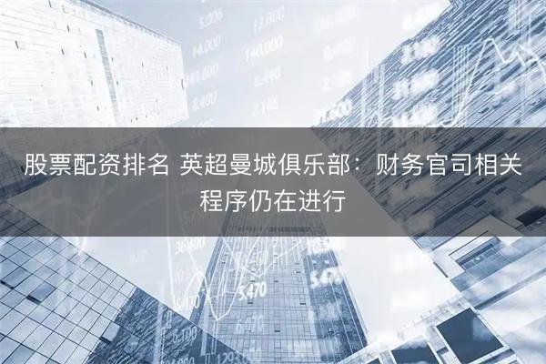 股票配资排名 英超曼城俱乐部：财务官司相关程序仍在进行